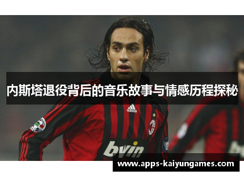 内斯塔退役背后的音乐故事与情感历程探秘 内斯塔退役背后的音乐故事与情感历程探秘