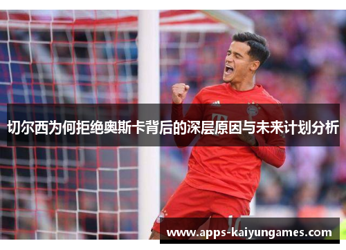 切尔西为何拒绝奥斯卡背后的深层原因与未来计划分析 切尔西为何拒绝奥斯卡背后的深层原因与未来计划分析