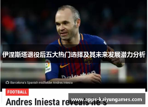 伊涅斯塔退役后五大热门选择及其未来发展潜力分析 伊涅斯塔退役后五大热门选择及其未来发展潜力分析