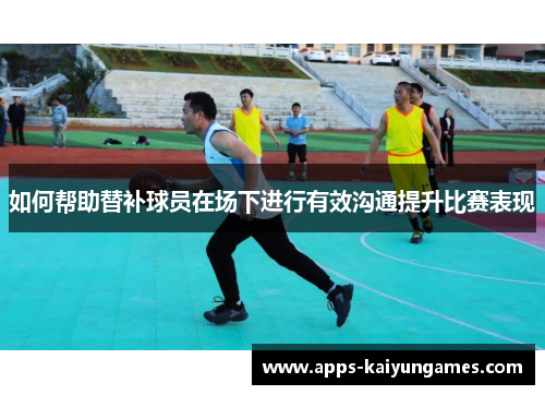 如何帮助替补球员在场下进行有效沟通提升比赛表现 如何帮助替补球员在场下进行有效沟通提升比赛表现