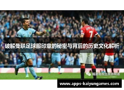 破解曼联足球服印章的秘密与背后的历史文化解析 破解曼联足球服印章的秘密与背后的历史文化解析