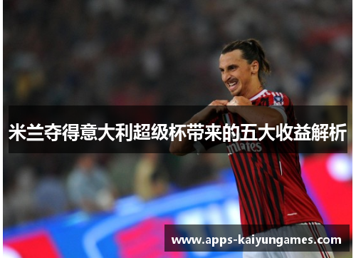 米兰夺得意大利超级杯带来的五大收益解析 米兰夺得意大利超级杯带来的五大收益解析