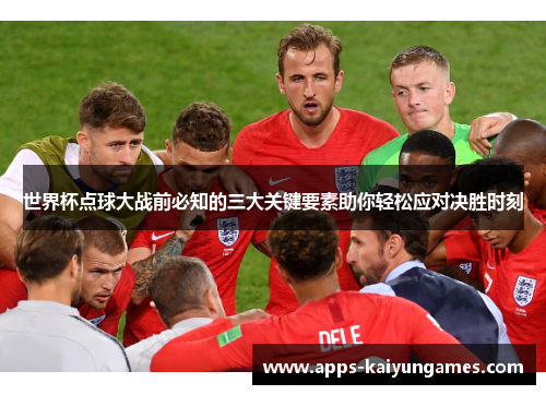 世界杯点球大战前必知的三大关键要素助你轻松应对决胜时刻 世界杯点球大战前必知的三大关键要素助你轻松应对决胜时刻