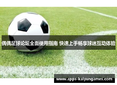 偶偶足球论坛全面使用指南 快速上手畅享球迷互动体验