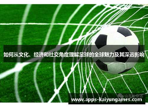 如何从文化、经济和社交角度理解足球的全球魅力及其深远影响 如何从文化、经济和社交角度理解足球的全球魅力及其深远影响