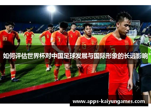 如何评估世界杯对中国足球发展与国际形象的长远影响 如何评估世界杯对中国足球发展与国际形象的长远影响