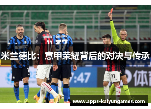 米兰德比:意甲荣耀背后的对决与传承 米兰德比:意甲荣耀背后的对决与传承