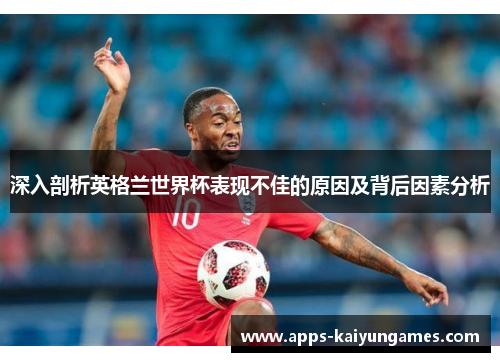 深入剖析英格兰世界杯表现不佳的原因及背后因素分析 深入剖析英格兰世界杯表现不佳的原因及背后因素分析