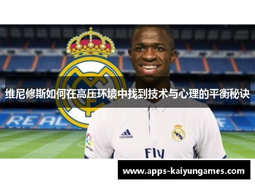 维尼修斯如何在高压环境中找到技术与心理的平衡秘诀 维尼修斯如何在高压环境中找到技术与心理的平衡秘诀