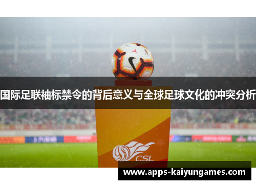 国际足联袖标禁令的背后意义与全球足球文化的冲突分析