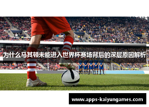 为什么马其顿未能进入世界杯赛场背后的深层原因解析 为什么马其顿未能进入世界杯赛场背后的深层原因解析
