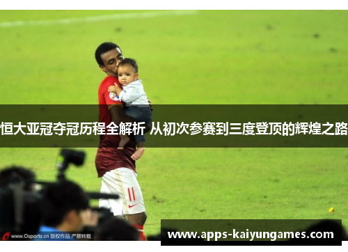 恒大亚冠夺冠历程全解析 从初次参赛到三度登顶的辉煌之路 恒大亚冠夺冠历程全解析 从初次参赛到三度登顶的辉煌之路