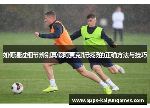 如何通过细节辨别真假阿贾克斯球服的正确方法与技巧 如何通过细节辨别真假阿贾克斯球服的正确方法与技巧