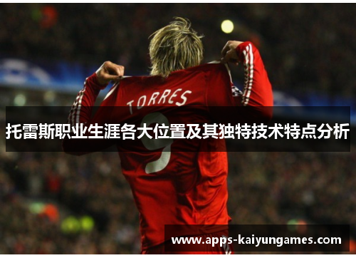 托雷斯职业生涯各大位置及其独特技术特点分析 托雷斯职业生涯各大位置及其独特技术特点分析