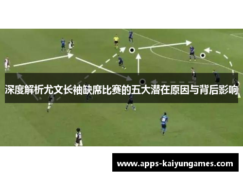 深度解析尤文长袖缺席比赛的五大潜在原因与背后影响 深度解析尤文长袖缺席比赛的五大潜在原因与背后影响