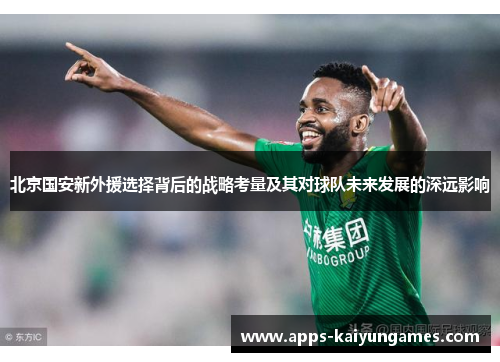 北京国安新外援选择背后的战略考量及其对球队未来发展的深远影响 北京国安新外援选择背后的战略考量及其对球队未来发展的深远影响