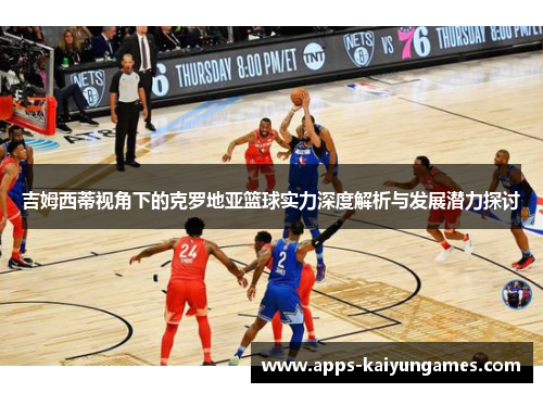 吉姆西蒂视角下的克罗地亚篮球实力深度解析与发展潜力探讨