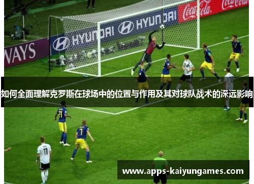 如何全面理解克罗斯在球场中的位置与作用及其对球队战术的深远影响 如何全面理解克罗斯在球场中的位置与作用及其对球队战术的深远影响