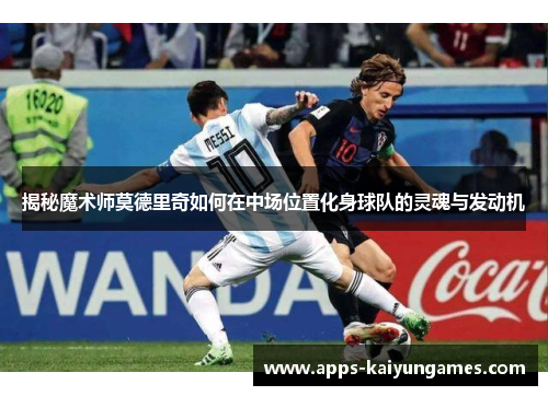 揭秘魔术师莫德里奇如何在中场位置化身球队的灵魂与发动机
