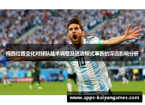 梅西位置变化对球队战术调整及进攻模式革新的深远影响分析 梅西位置变化对球队战术调整及进攻模式革新的深远影响分析