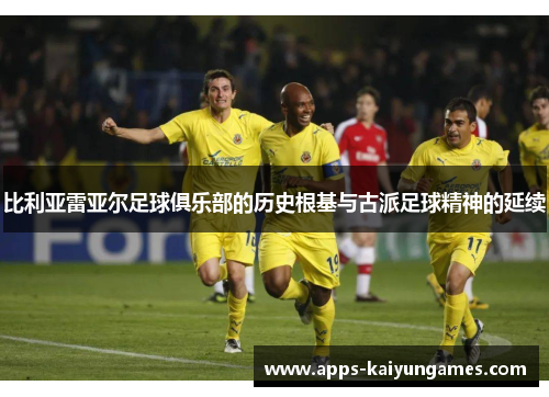 比利亚雷亚尔足球俱乐部的历史根基与古派足球精神的延续