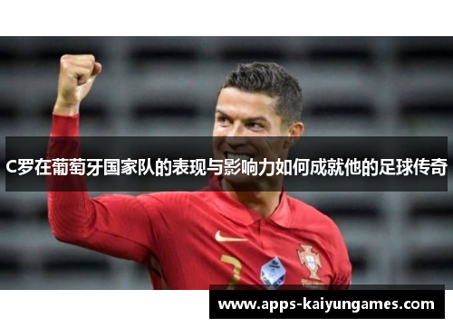 C罗在葡萄牙国家队的表现与影响力如何成就他的足球传奇