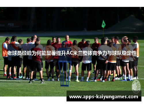 老球员经验为何能显著提升AC米兰整体竞争力与球队稳定性 老球员经验为何能显著提升AC米兰整体竞争力与球队稳定性