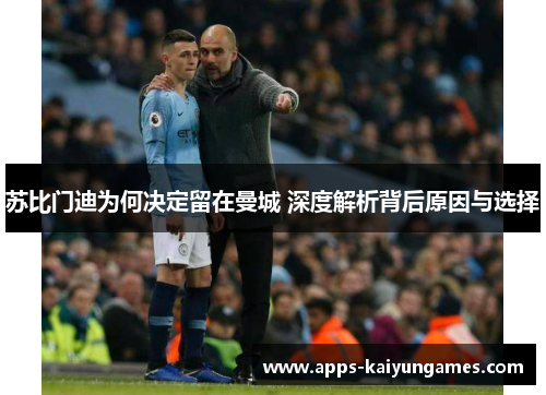 苏比门迪为何决定留在曼城 深度解析背后原因与选择 苏比门迪为何决定留在曼城 深度解析背后原因与选择