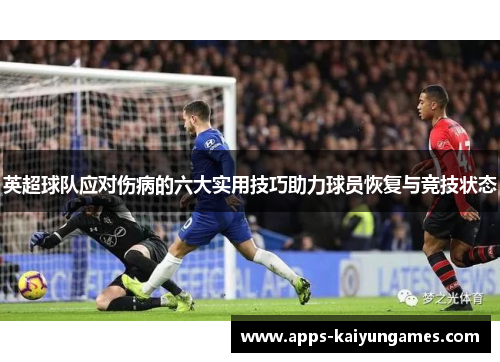 英超球队应对伤病的六大实用技巧助力球员恢复与竞技状态