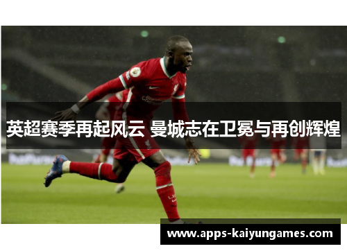 英超赛季再起风云 曼城志在卫冕与再创辉煌 英超赛季再起风云 曼城志在卫冕与再创辉煌