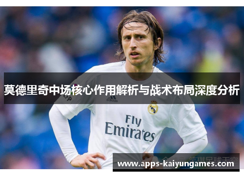 莫德里奇中场核心作用解析与战术布局深度分析 莫德里奇中场核心作用解析与战术布局深度分析