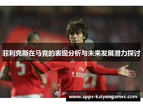 菲利克斯在马竞的表现分析与未来发展潜力探讨 菲利克斯在马竞的表现分析与未来发展潜力探讨