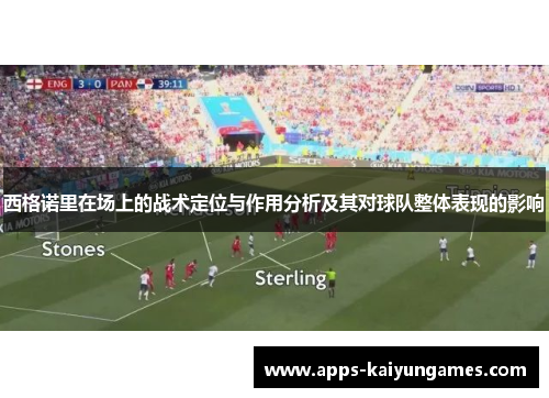 西格诺里在场上的战术定位与作用分析及其对球队整体表现的影响 西格诺里在场上的战术定位与作用分析及其对球队整体表现的影响