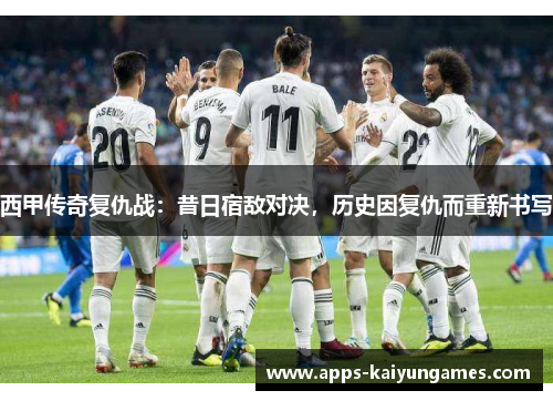 西甲传奇复仇战:昔日宿敌对决,历史因复仇而重新书写 西甲传奇复仇战:昔日宿敌对决,历史因复仇而重新书写