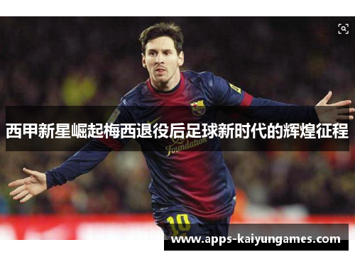 西甲新星崛起梅西退役后足球新时代的辉煌征程 西甲新星崛起梅西退役后足球新时代的辉煌征程