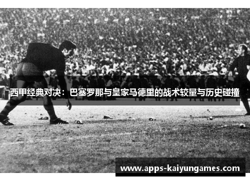 西甲经典对决:巴塞罗那与皇家马德里的战术较量与历史碰撞 西甲经典对决:巴塞罗那与皇家马德里的战术较量与历史碰撞