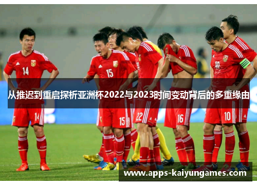 从推迟到重启探析亚洲杯2022与2023时间变动背后的多重缘由 从推迟到重启探析亚洲杯2022与2023时间变动背后的多重缘由