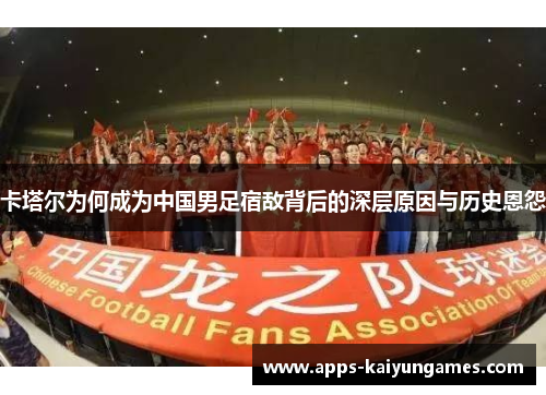 卡塔尔为何成为中国男足宿敌背后的深层原因与历史恩怨 卡塔尔为何成为中国男足宿敌背后的深层原因与历史恩怨