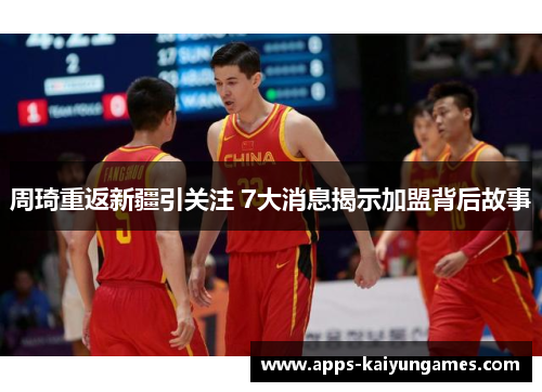 周琦重返新疆引关注 7大消息揭示加盟背后故事 周琦重返新疆引关注 7大消息揭示加盟背后故事