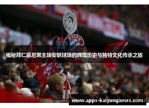 揭秘拜仁慕尼黑主场安联球场的辉煌历史与独特文化传承之旅 揭秘拜仁慕尼黑主场安联球场的辉煌历史与独特文化传承之旅