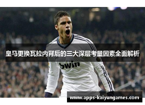 皇马更换瓦拉内背后的三大深层考量因素全面解析