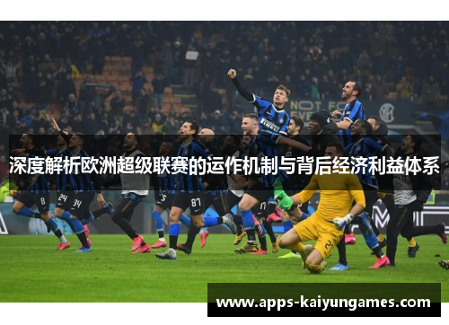 深度解析欧洲超级联赛的运作机制与背后经济利益体系 深度解析欧洲超级联赛的运作机制与背后经济利益体系