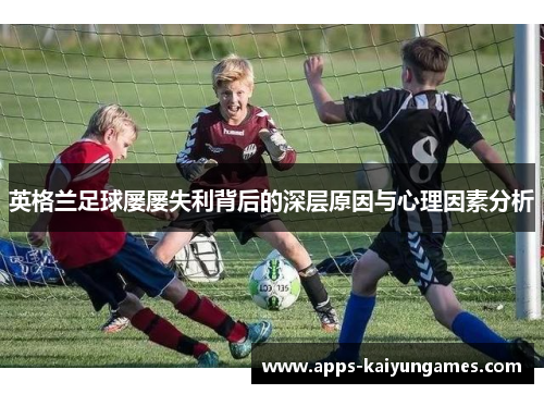 英格兰足球屡屡失利背后的深层原因与心理因素分析 英格兰足球屡屡失利背后的深层原因与心理因素分析