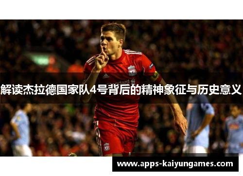 解读杰拉德国家队4号背后的精神象征与历史意义 解读杰拉德国家队4号背后的精神象征与历史意义