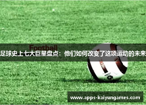 足球史上七大巨星盘点:他们如何改变了这项运动的未来 足球史上七大巨星盘点:他们如何改变了这项运动的未来