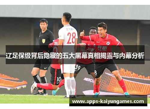 辽足保级背后隐藏的五大黑幕真相揭露与内幕分析 辽足保级背后隐藏的五大黑幕真相揭露与内幕分析