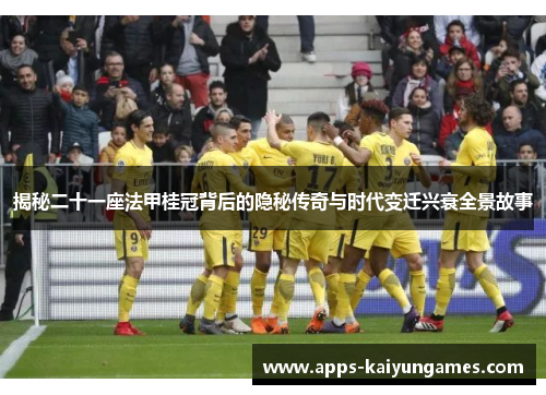 揭秘二十一座法甲桂冠背后的隐秘传奇与时代变迁兴衰全景故事 揭秘二十一座法甲桂冠背后的隐秘传奇与时代变迁兴衰全景故事