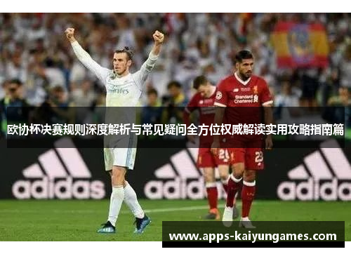 欧协杯决赛规则深度解析与常见疑问全方位权威解读实用攻略指南篇 欧协杯决赛规则深度解析与常见疑问全方位权威解读实用攻略指南篇