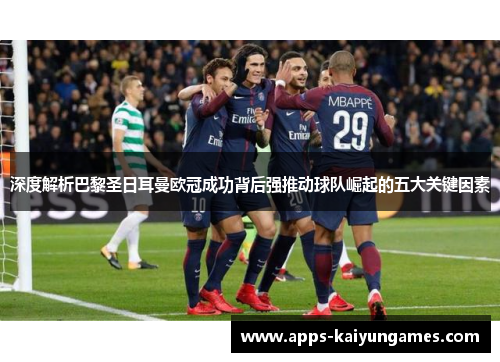 深度解析巴黎圣日耳曼欧冠成功背后强推动球队崛起的五大关键因素 深度解析巴黎圣日耳曼欧冠成功背后强推动球队崛起的五大关键因素