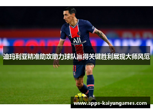 迪玛利亚精准助攻助力球队赢得关键胜利展现大师风范 迪玛利亚精准助攻助力球队赢得关键胜利展现大师风范